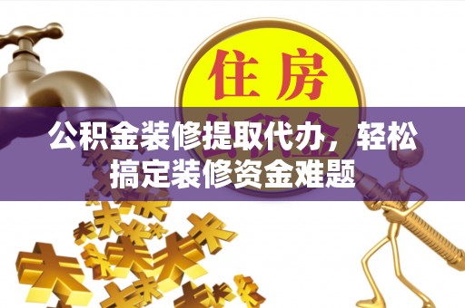 莲湖公积金装修提取代办，轻松搞定装修资金难题