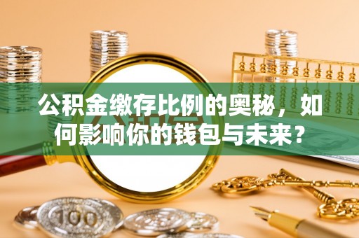 莲湖公积金缴存比例的奥秘，如何影响你的钱包与未来？