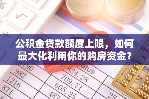 莲湖公积金贷款额度上限，如何最大化利用你的购房资金？