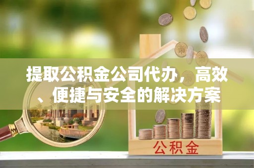 莲湖提取公积金公司代办，高效、便捷与安全的解决方案