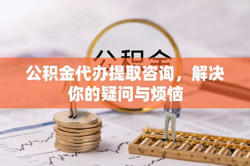 莲湖公积金代办提取咨询，解决你的疑问与烦恼