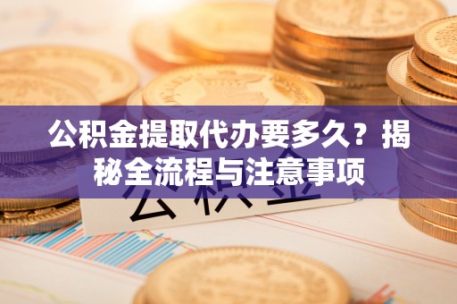 莲湖公积金提取代办要多久？揭秘全流程与注意事项