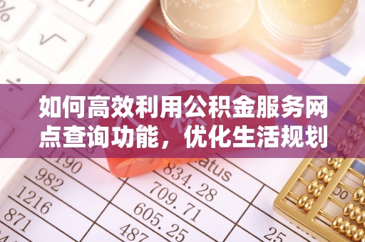 莲湖如何高效利用公积金服务网点查询功能，优化生活规划
