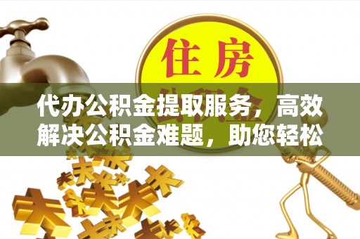 莲湖代办公积金提取服务，高效解决公积金难题，助您轻松提取公积金