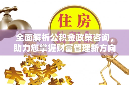 莲湖全面解析公积金政策咨询，助力您掌握财富管理新方向
