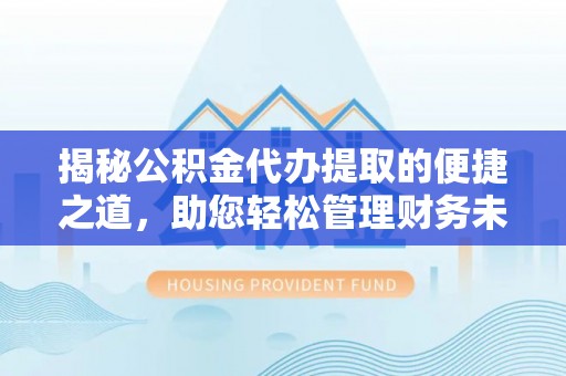 莲湖揭秘公积金代办提取的便捷之道，助您轻松管理财务未来