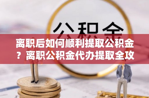 莲湖离职后如何顺利提取公积金？离职公积金代办提取全攻略