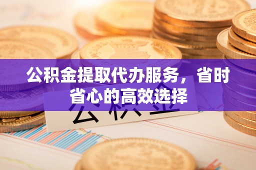 莲湖公积金提取代办服务，省时省心的高效选择