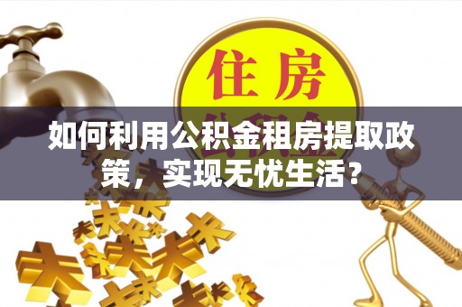 莲湖如何利用公积金租房提取政策，实现无忧生活？