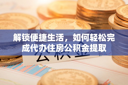 莲湖解锁便捷生活，如何轻松完成代办住房公积金提取