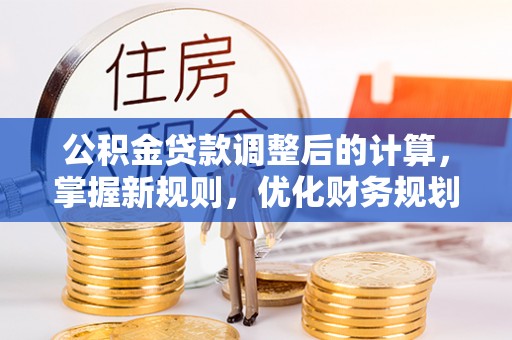 莲湖公积金贷款调整后的计算，掌握新规则，优化财务规划