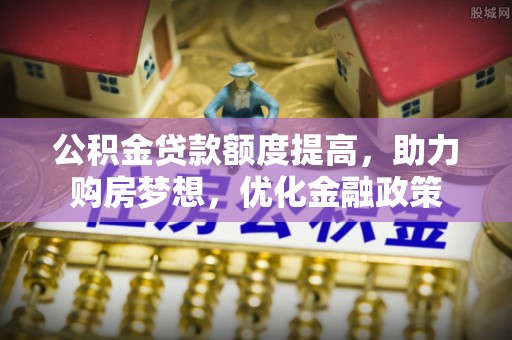 莲湖公积金贷款额度提高，助力购房梦想，优化金融政策
