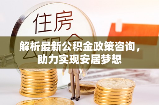 莲湖解析最新公积金政策咨询，助力实现安居梦想