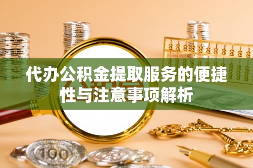 莲湖代办公积金提取服务的便捷性与注意事项解析