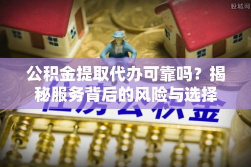 莲湖公积金提取代办可靠吗？揭秘服务背后的风险与选择