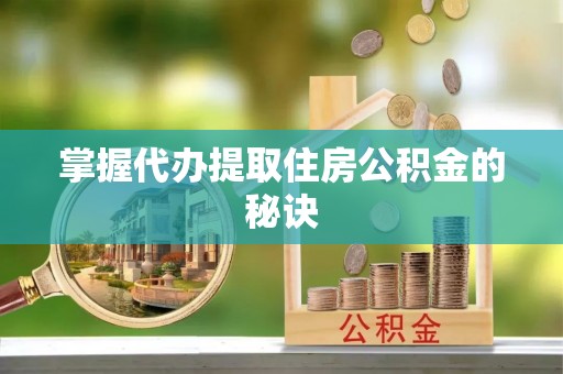 莲湖掌握代办提取住房公积金的秘诀