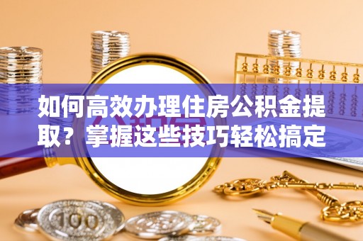 莲湖如何高效办理住房公积金提取？掌握这些技巧轻松搞定