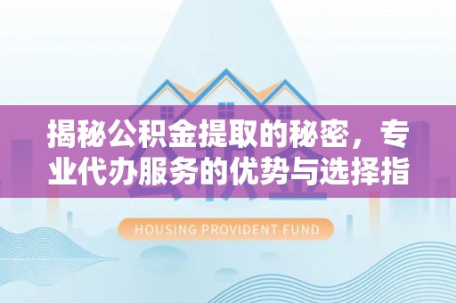 莲湖揭秘公积金提取的秘密，专业代办服务的优势与选择指南
