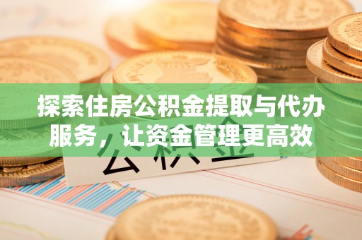 莲湖探索住房公积金提取与代办服务，让资金管理更高效