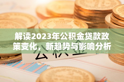 莲湖解读2023年公积金贷款政策变化，新趋势与影响分析