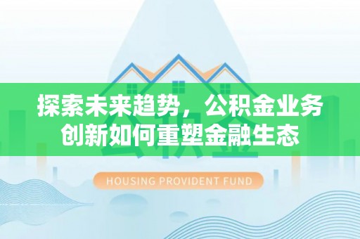 莲湖探索未来趋势，公积金业务创新如何重塑金融生态
