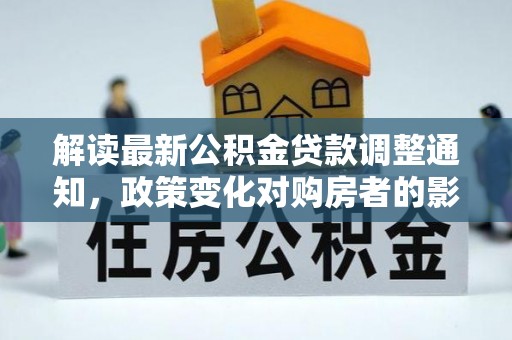 莲湖解读最新公积金贷款调整通知，政策变化对购房者的影响