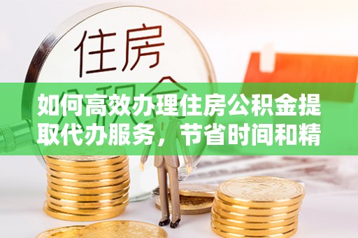 莲湖如何高效办理住房公积金提取代办服务，节省时间和精力