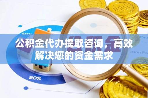 莲湖公积金代办提取咨询，高效解决您的资金需求