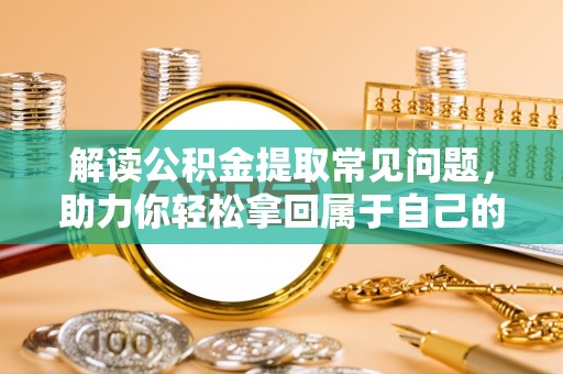 莲湖解读公积金提取常见问题，助力你轻松拿回属于自己的钱！