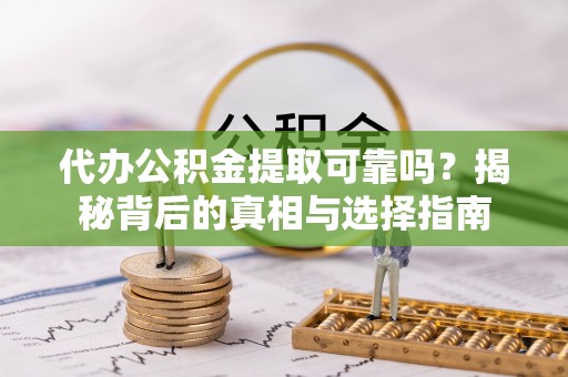 莲湖代办公积金提取可靠吗？揭秘背后的真相与选择指南