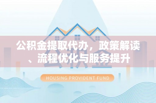 莲湖公积金提取代办，政策解读、流程优化与服务提升