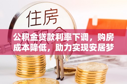 莲湖公积金贷款利率下调，购房成本降低，助力实现安居梦