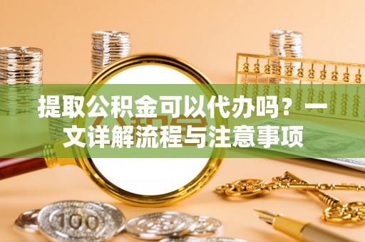 莲湖提取公积金可以代办吗？一文详解流程与注意事项