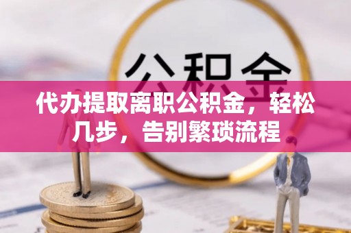 莲湖代办提取离职公积金，轻松几步，告别繁琐流程