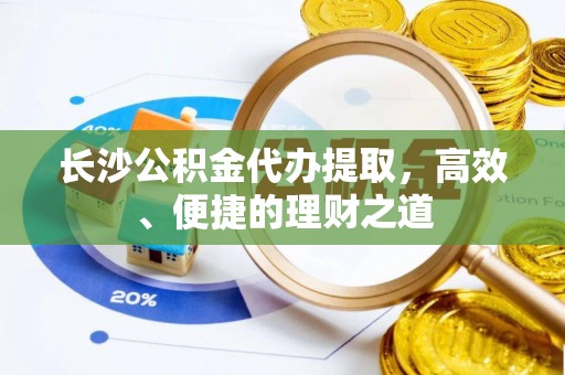 莲湖长沙公积金代办提取，高效、便捷的理财之道