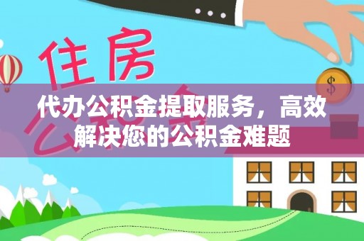 莲湖代办公积金提取服务，高效解决您的公积金难题