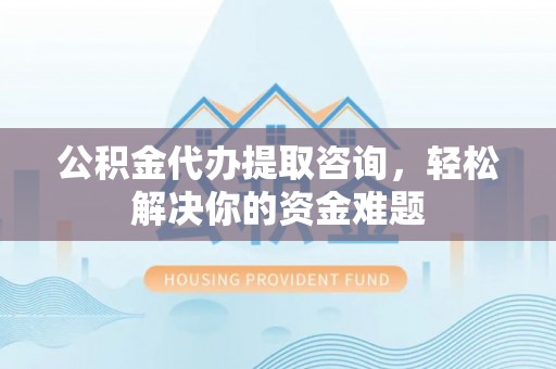 莲湖公积金代办提取咨询，轻松解决你的资金难题