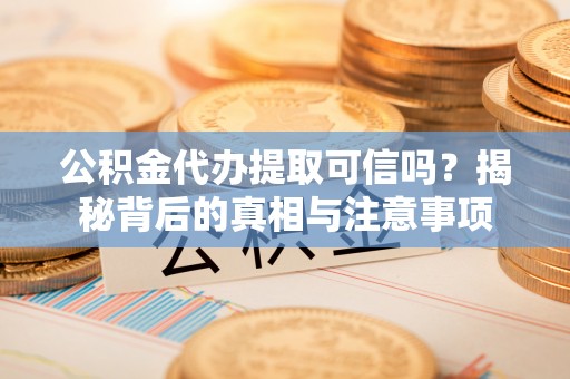 莲湖公积金代办提取可信吗？揭秘背后的真相与注意事项
