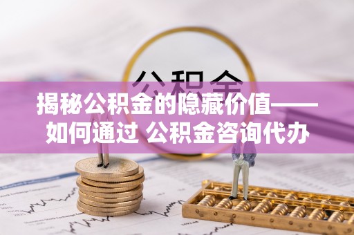 莲湖揭秘公积金的隐藏价值——如何通过 公积金咨询代办提取 优化财富管理