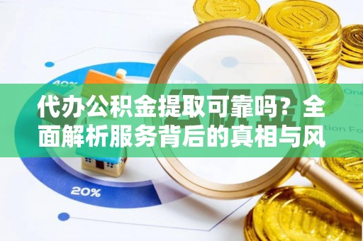 莲湖代办公积金提取可靠吗？全面解析服务背后的真相与风险