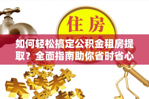 莲湖如何轻松搞定公积金租房提取？全面指南助你省时省心
