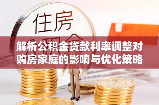 莲湖解析公积金贷款利率调整对购房家庭的影响与优化策略