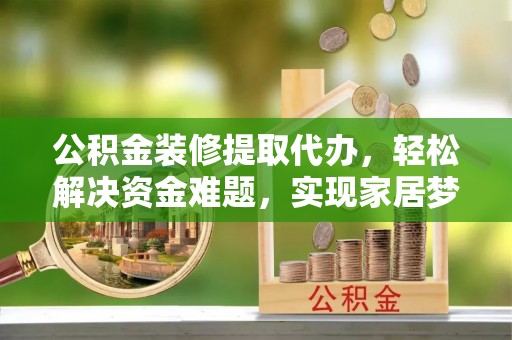 莲湖公积金装修提取代办，轻松解决资金难题，实现家居梦想