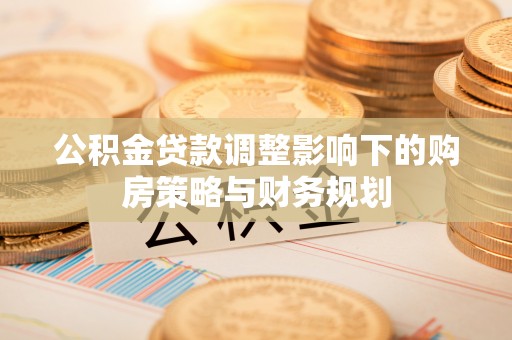 莲湖公积金贷款调整影响下的购房策略与财务规划