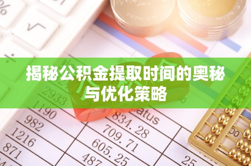莲湖揭秘公积金提取时间的奥秘与优化策略