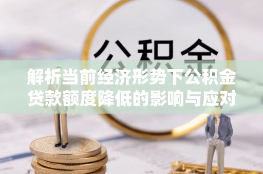 莲湖解析当前经济形势下公积金贷款额度降低的影响与应对策略