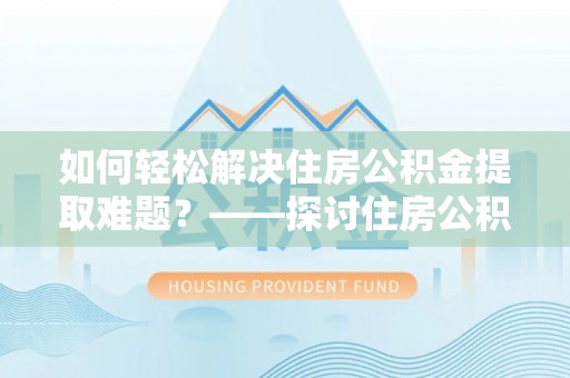 莲湖如何轻松解决住房公积金提取难题？——探讨住房公积金提取代办服务