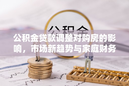 莲湖公积金贷款调整对购房的影响，市场新趋势与家庭财务规划