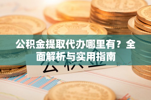 莲湖公积金提取代办哪里有？全面解析与实用指南