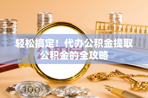 莲湖轻松搞定！代办公积金提取公积金的全攻略
